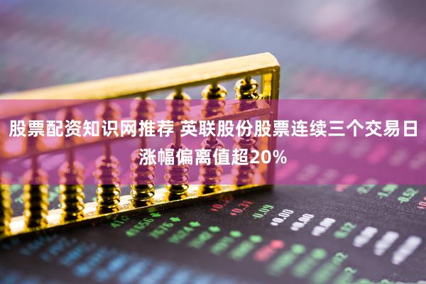 股票配资知识网推荐 英联股份股票连续三个交易日涨幅偏离值超20%
