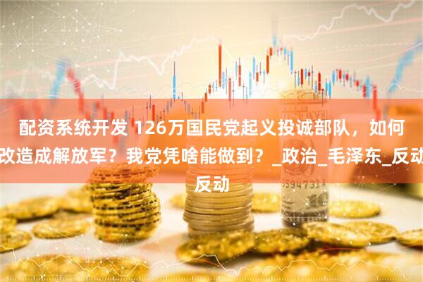 配资系统开发 126万国民党起义投诚部队,如何改造成解放军?我党凭啥能做到?_政治_毛泽东_反动