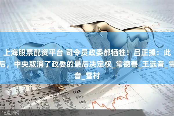 上海股票配资平台 司令员政委都牺牲!吕正操:此战后,中央取消了政委的最后决定权_常德善_王远音_雪村