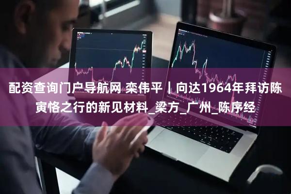 配资查询门户导航网 栾伟平|向达1964年拜访陈寅恪之行的新见材料_梁方_广州_陈序经