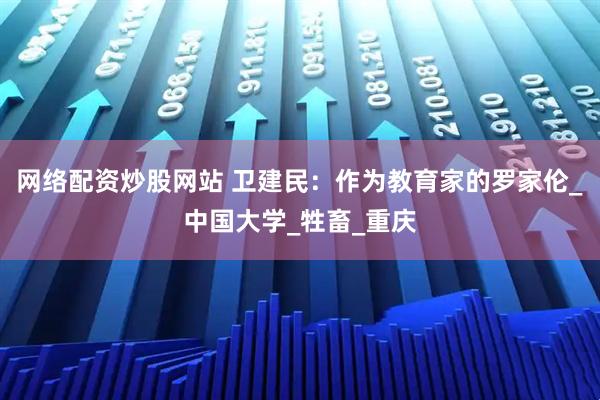 网络配资炒股网站 卫建民:作为教育家的罗家伦_中国大学_牲畜_重庆
