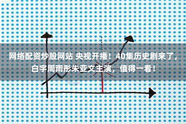 网络配资炒股网站 央视开播!40集历史剧来了,白宇周雨彤朱亚文主演,值得一看!