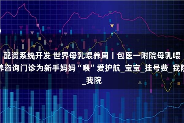 配资系统开发 世界母乳喂养周丨包医一附院母乳喂养咨询门诊为新手妈妈“喂”爱护航_宝宝_挂号费_我院