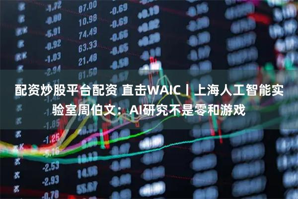 配资炒股平台配资 直击WAIC丨上海人工智能实验室周伯文:AI研究不是零和游戏