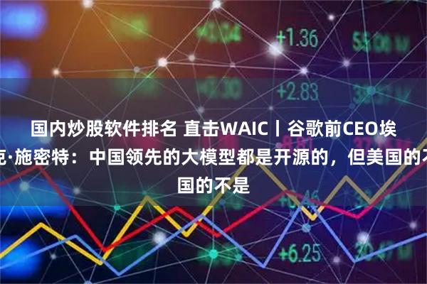 国内炒股软件排名 直击WAIC丨谷歌前CEO埃里克·施密特:中国领先的大模型都是开源的,但美国的不是