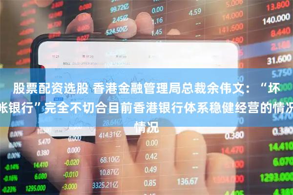 股票配资选股 香港金融管理局总裁余伟文：“坏帐银行”完全不切合目前香港银行体系稳健经营的情况