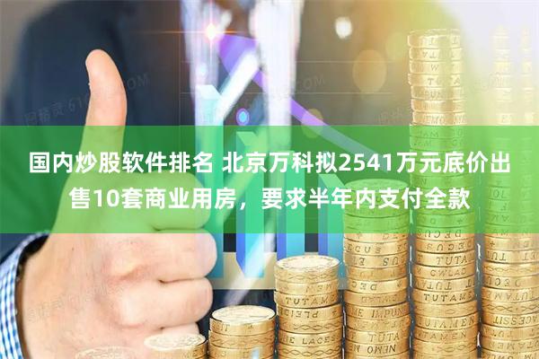 国内炒股软件排名 北京万科拟2541万元底价出售10套商业用房，要求半年内支付全款