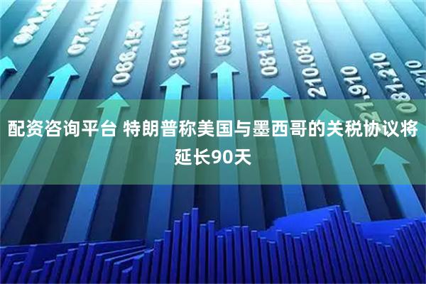 配资咨询平台 特朗普称美国与墨西哥的关税协议将延长90天