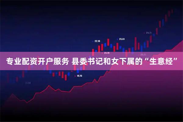 专业配资开户服务 县委书记和女下属的“生意经”