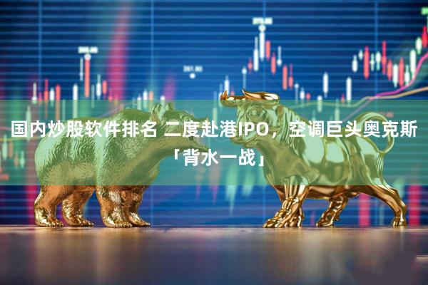 国内炒股软件排名 二度赴港IPO,空调巨头奥克斯「背水一战」