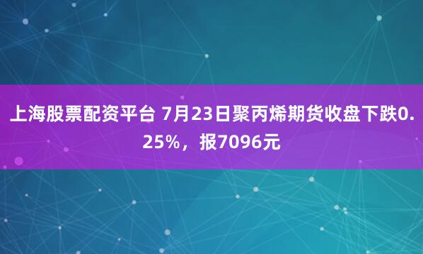 上海股票配资平台 7月23日聚丙烯期货收盘下跌0.25%,报7096元