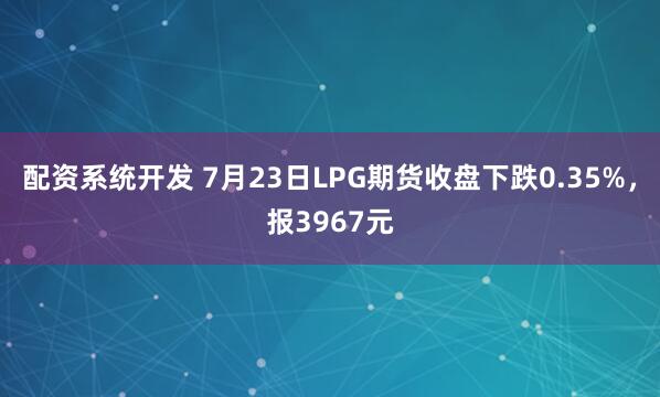 配资系统开发 7月23日LPG期货收盘下跌0.35%,报3967元