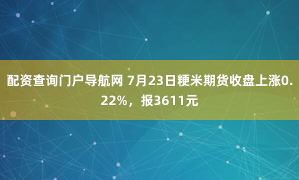配资查询门户导航网 7月23日粳米期货收盘上涨0.22%,报3611元