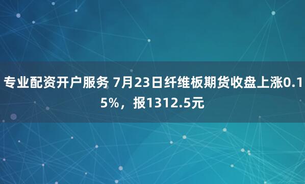 专业配资开户服务 7月23日纤维板期货收盘上涨0.15%,报1312.5元