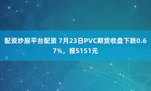 配资炒股平台配资 7月23日PVC期货收盘下跌0.67%,报5151元