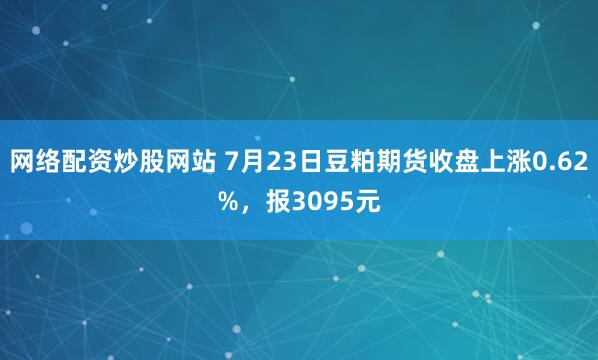 网络配资炒股网站 7月23日豆粕期货收盘上涨0.62%,报3095元