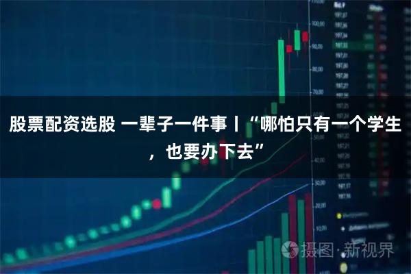 股票配资选股 一辈子一件事丨“哪怕只有一个学生,也要办下去”