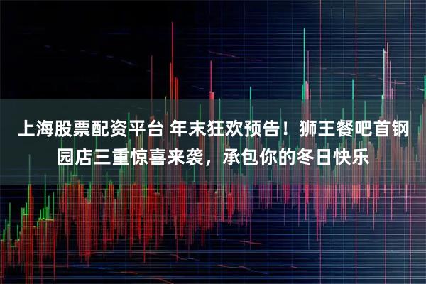 上海股票配资平台 年末狂欢预告!狮王餐吧首钢园店三重惊喜来袭,承包你的冬日快乐