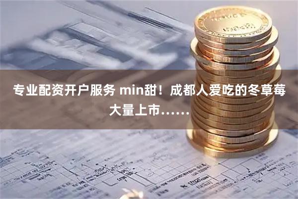 专业配资开户服务 min甜!成都人爱吃的冬草莓大量上市……