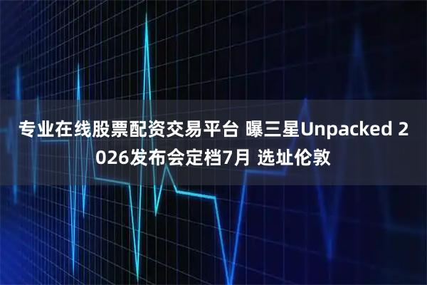 专业在线股票配资交易平台 曝三星Unpacked 2026发布会定档7月 选址伦敦
