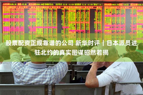 股票配资正规靠谱的公司 新华时评｜日本派员进驻北约的真实图谋昭然若揭