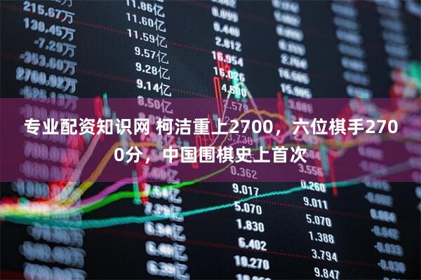 专业配资知识网 柯洁重上2700，六位棋手2700分，中国围棋史上首次